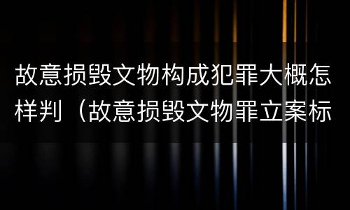 故意损毁文物构成犯罪大概怎样判（故意损毁文物罪立案标准）