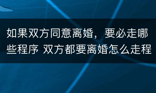如果双方同意离婚,要必走哪些程序 双方都要离婚怎么走程序