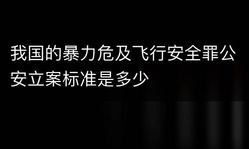 我国的暴力危及飞行安全罪公安立案标准是多少
