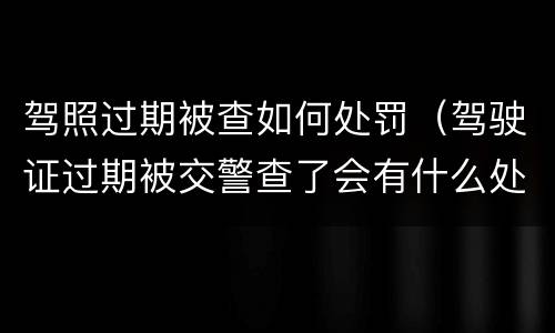 驾照过期被查如何处罚（驾驶证过期被交警查了会有什么处罚）