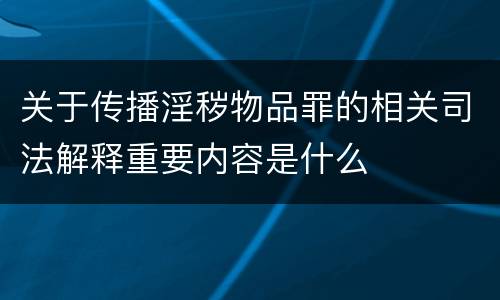 关于传播淫秽物品罪的相关司法解释重要内容是什么