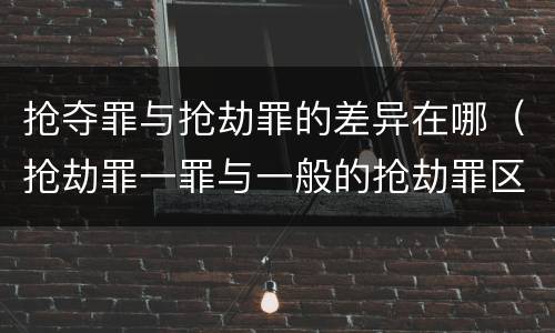 抢夺罪与抢劫罪的差异在哪（抢劫罪一罪与一般的抢劫罪区别）