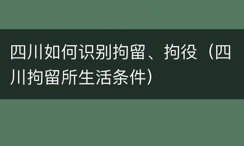 四川如何识别拘留、拘役（四川拘留所生活条件）