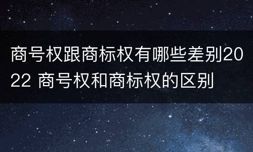 商号权跟商标权有哪些差别2022 商号权和商标权的区别