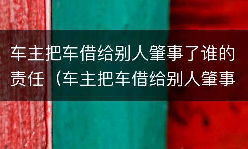 车主把车借给别人肇事了谁的责任（车主把车借给别人肇事了谁的责任还逃逸）