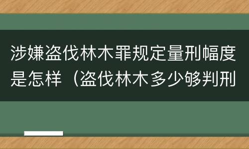 涉嫌盗伐林木罪规定量刑幅度是怎样（盗伐林木多少够判刑）