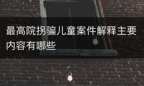 最高院拐骗儿童案件解释主要内容有哪些