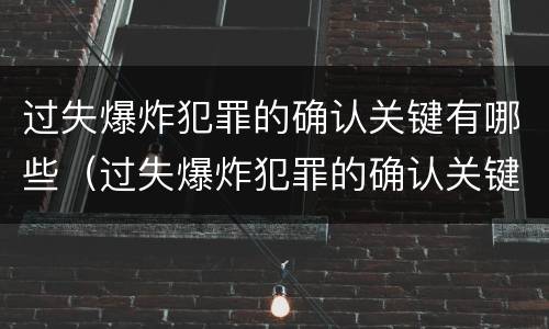 过失爆炸犯罪的确认关键有哪些（过失爆炸犯罪的确认关键有哪些因素）