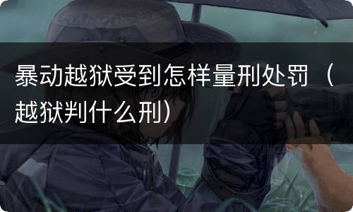 暴动越狱受到怎样量刑处罚（越狱判什么刑）