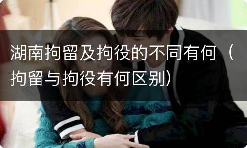 湖南拘留及拘役的不同有何(拘留与拘役有何区别)