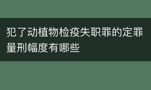 犯了动植物检疫失职罪的定罪量刑幅度有哪些
