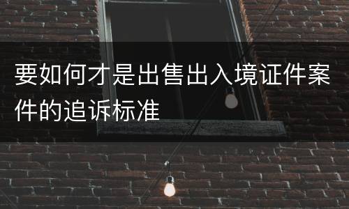 要如何才是出售出入境证件案件的追诉标准