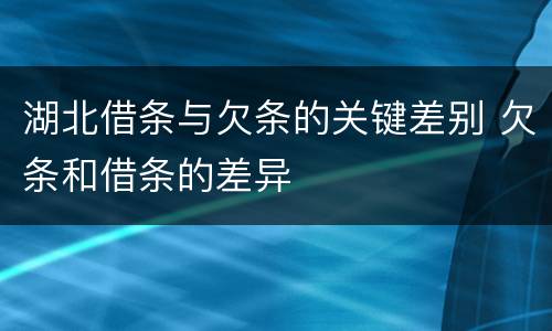 湖北借条与欠条的关键差别 欠条和借条的差异