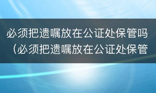 必须把遗嘱放在公证处保管吗（必须把遗嘱放在公证处保管吗法律规定）