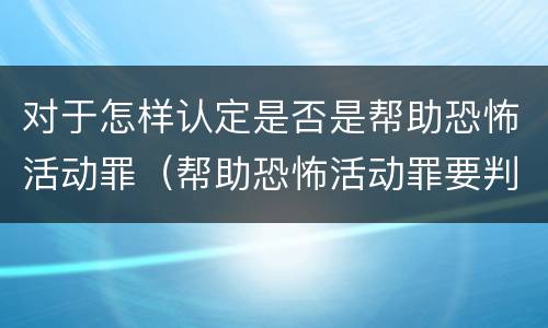 对于怎样认定是否是帮助恐怖活动罪（帮助恐怖活动罪要判几年）