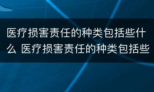 医疗损害责任的种类包括些什么 医疗损害责任的种类包括些什么
