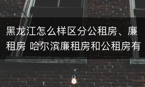 黑龙江怎么样区分公租房、廉租房 哈尔滨廉租房和公租房有什么区别