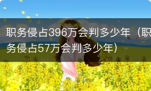 职务侵占396万会判多少年（职务侵占57万会判多少年）