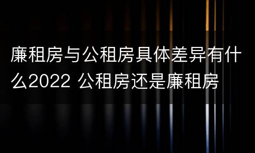 廉租房与公租房具体差异有什么2022 公租房还是廉租房