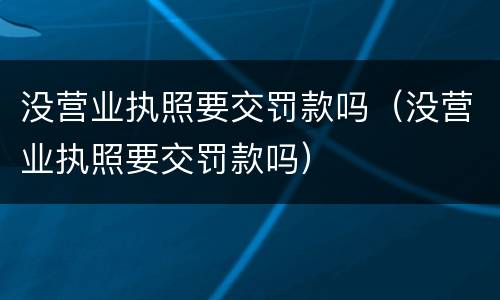 没营业执照要交罚款吗（没营业执照要交罚款吗）