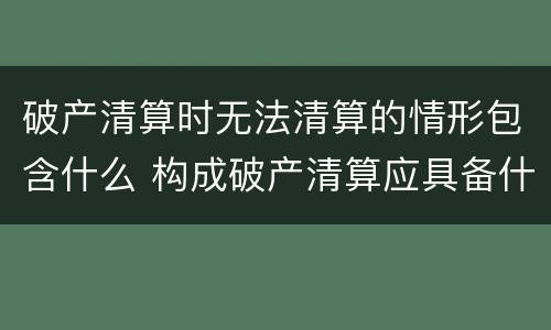 破产清算时无法清算的情形包含什么 构成破产清算应具备什么条件