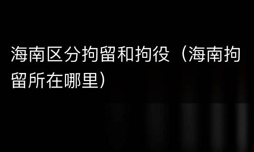 海南区分拘留和拘役（海南拘留所在哪里）