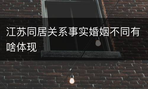 江苏同居关系事实婚姻不同有啥体现