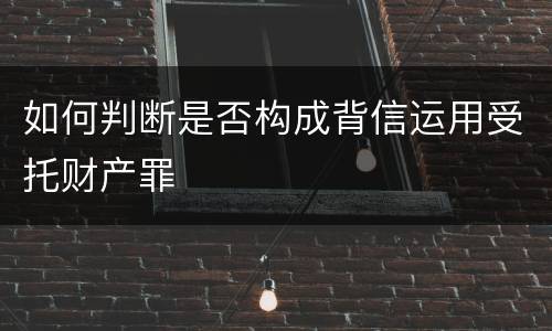 如何判断是否构成背信运用受托财产罪