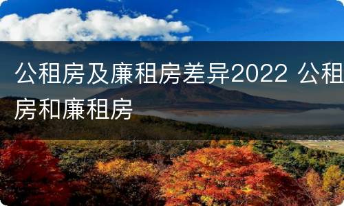 公租房及廉租房差异2022 公租房和廉租房