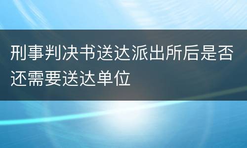 刑事判决书送达派出所后是否还需要送达单位