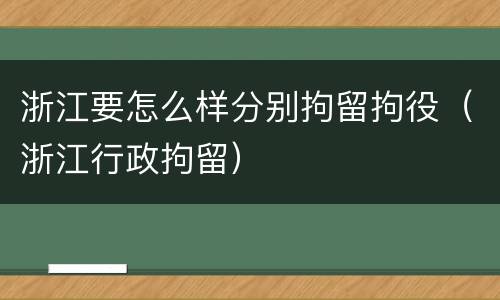 浙江要怎么样分别拘留拘役（浙江行政拘留）