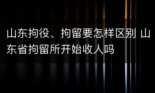 山东拘役、拘留要怎样区别 山东省拘留所开始收人吗
