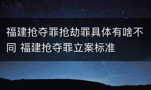 福建抢夺罪抢劫罪具体有啥不同 福建抢夺罪立案标准