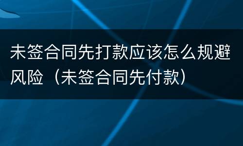 未签合同先打款应该怎么规避风险（未签合同先付款）