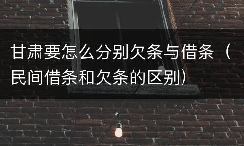 甘肃要怎么分别欠条与借条（民间借条和欠条的区别）