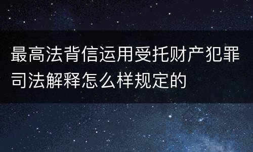 最高法背信运用受托财产犯罪司法解释怎么样规定的