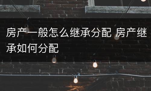 房产一般怎么继承分配 房产继承如何分配
