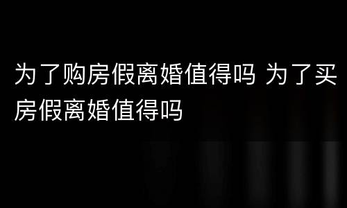 为了购房假离婚值得吗 为了买房假离婚值得吗