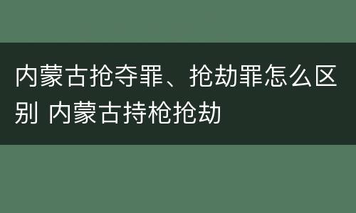 内蒙古抢夺罪、抢劫罪怎么区别 内蒙古持枪抢劫