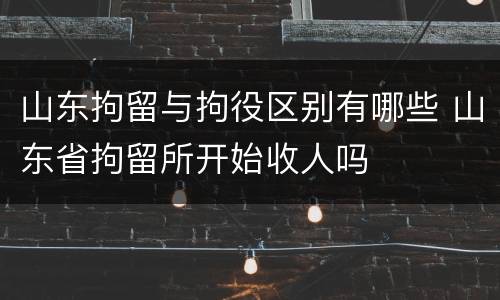 山东拘留与拘役区别有哪些 山东省拘留所开始收人吗