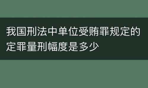 我国刑法中单位受贿罪规定的定罪量刑幅度是多少