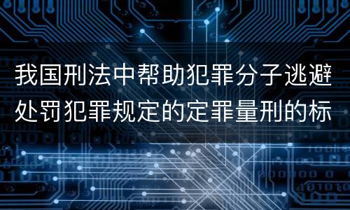 我国刑法中帮助犯罪分子逃避处罚犯罪规定的定罪量刑的标准有哪些