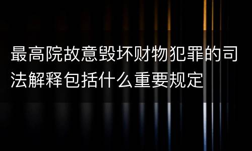 最高院故意毁坏财物犯罪的司法解释包括什么重要规定