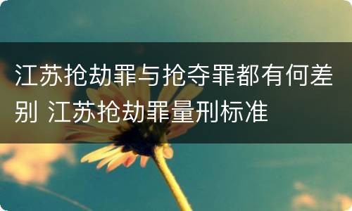 江苏抢劫罪与抢夺罪都有何差别 江苏抢劫罪量刑标准