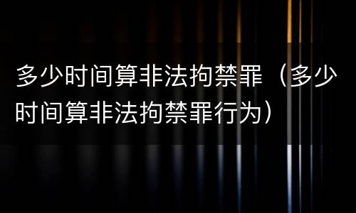 多少时间算非法拘禁罪（多少时间算非法拘禁罪行为）