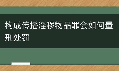 构成传播淫秽物品罪会如何量刑处罚