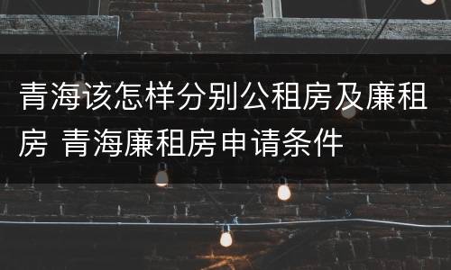 青海该怎样分别公租房及廉租房 青海廉租房申请条件