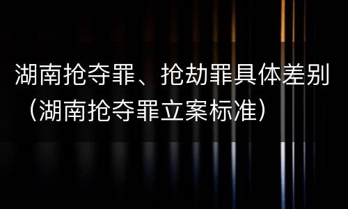 湖南抢夺罪、抢劫罪具体差别（湖南抢夺罪立案标准）