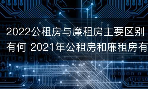 2022公租房与廉租房主要区别有何 2021年公租房和廉租房有什么区别