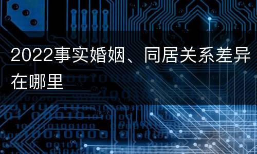 2022事实婚姻、同居关系差异在哪里